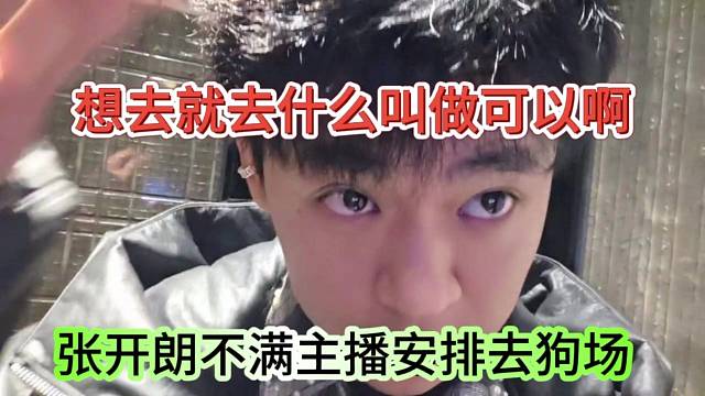 张开朗不满主播不想安排去狗场，什么叫做想去都可以