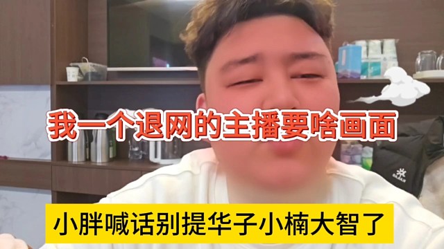 小胖喊话别再提华子小楠大智他们了，我一个退网主播要啥画面