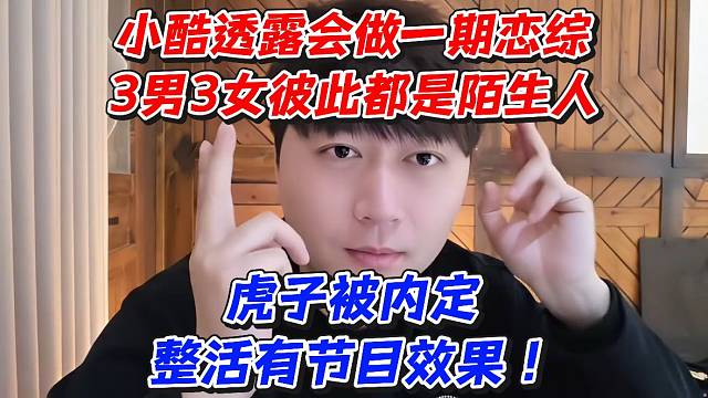 小酷透露会做一期恋综3男3女彼此都是陌生人！虎子被内定整活有节目效果