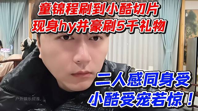 童锦程刷到小酷切片现身hy并豪刷5k礼物！二人感同身受小酷受宠若惊