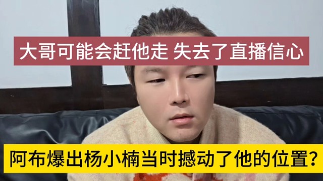 阿布爆出杨小楠当时撼动了他的位置？大哥可能赶他走，失去了直播信心