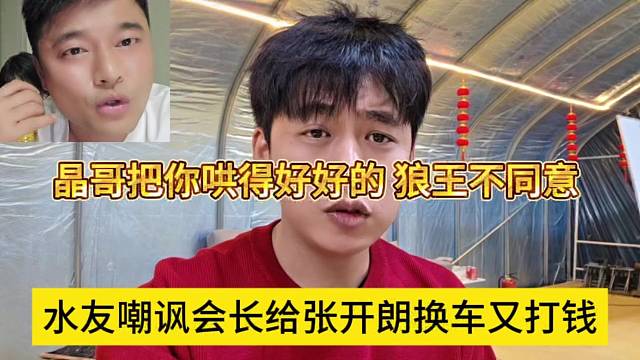 水友嘲讽会长给张开朗换车又打钱，晶哥把你哄得好好的，狼王不赞同