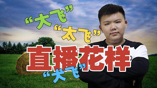 xinQ：现在直播花样有点多，“大飞”、“太飞”、“犬飞”都出来了。