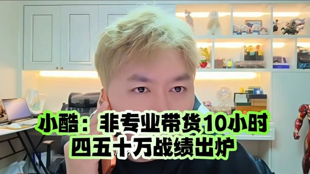 小酷：非专业带货10小时、四五十万战绩出炉