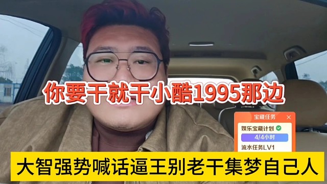 大智强势喊话逼王别老干集梦自己人，你要干就干小酷1995那边