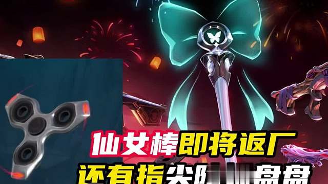 仙女棒即将返厂！还有指尖陀螺盘盘！【无畏契约】