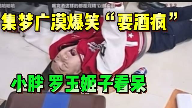 集梦广漠与小胖等人喝酒后“耍酒疯”，小胖和罗玉姬子都看呆了！