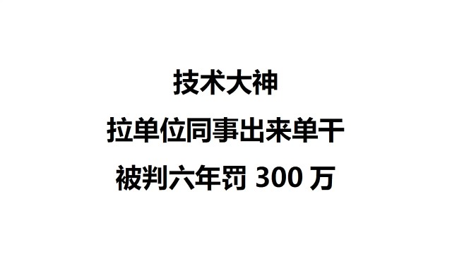 技术大神拉了单位同事一起跳槽单干，被判六年罚300万 #案件解说  #侵犯商业秘密