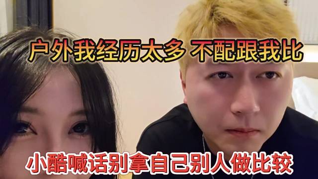小酷喊话别拿自己别他人做比较，户外我经历太多了，不配跟我比