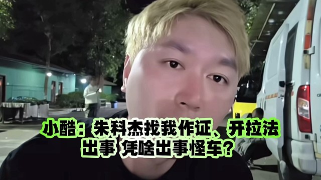 小酷：朱科杰找我作证、开拉法出事 凭啥出事怪车？