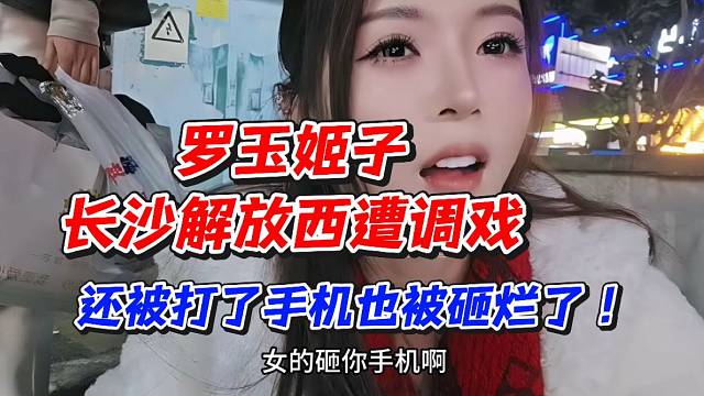 罗玉姬子长沙解放西遭调戏还被打了！手机也被砸烂了