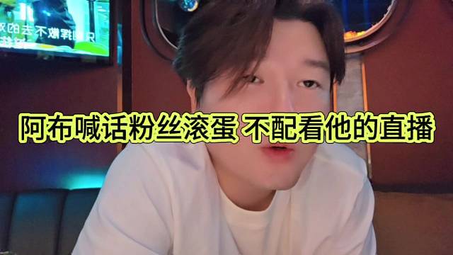 阿布喊话粉丝滚蛋，不配看他的直播