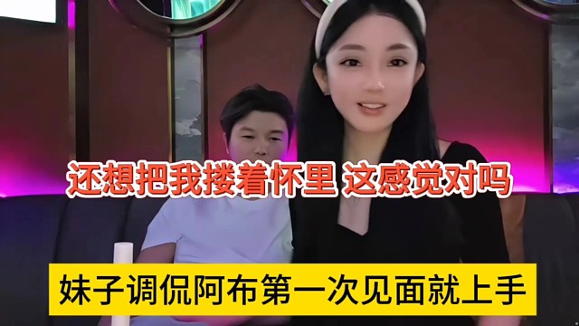 妹子调侃阿布第一次见面就想上手，还想把我搂怀里，这对吗？