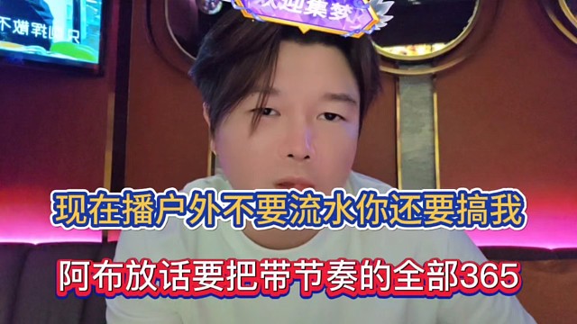 现在播户外不要流水你还要搞我，阿布放话要把带节奏的全部365！