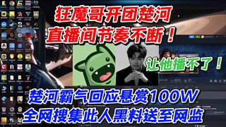 狂魔哥開團楚河直播間節(jié)奏不斷！楚河霸氣回應懸賞100W全網(wǎng)搜集此人黑料送至網(wǎng)監(jiān)讓他播不了