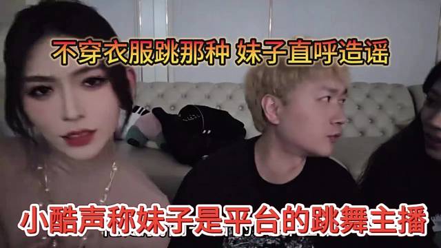 小酷声称妹子是平台的跳舞主播，不穿衣服跳那种，md你造谣