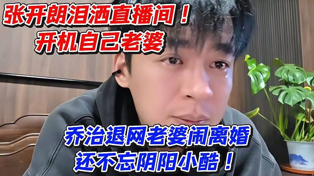 张开朗泪洒直播间开机自己老婆！乔治退网老婆闹离婚还不忘阴阳小酷
