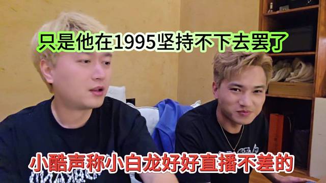 小酷声称小白龙好好直播都不差，只是他在1995坚持不下去