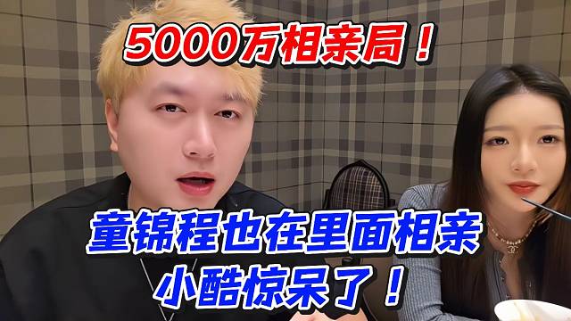 5000万相亲局！童锦程也在里面相亲小酷惊呆了