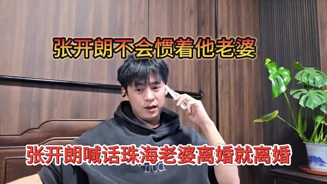 张开朗喊话珠海老婆离婚就离，我不会惯着你