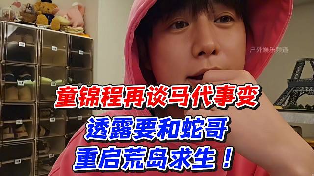 童锦程再谈马代事变！透露要和蛇哥重启荒岛求生