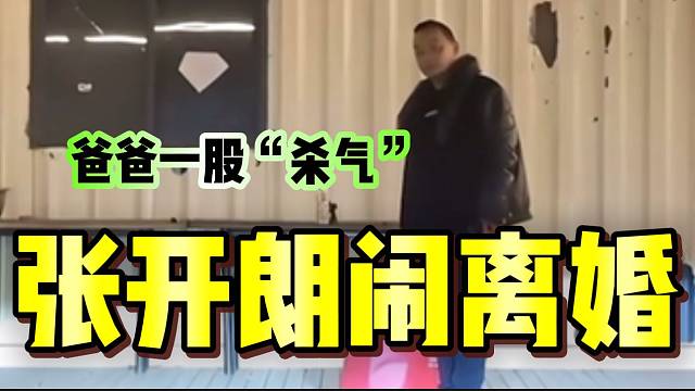 张开朗闹离婚后爸爸一脸“杀气”，恨不得揍张开朗一顿！