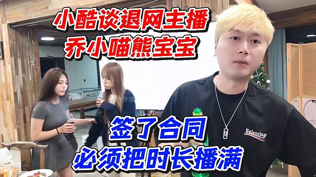 小酷谈退网主播乔小喵熊宝宝，签了合同必须把时长播满