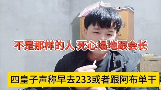 四皇子声称早去233或跟阿布单干了，我不是那样的人，死心塌地跟着会长
