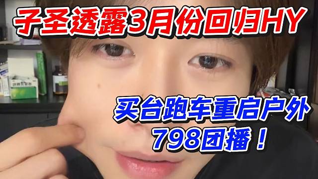 子圣透露3月份回归HY买台跑车重启户外798团播