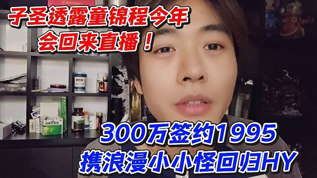 子圣透露童锦程今年会回来直播！300万签约1995携浪漫小小怪回归HY