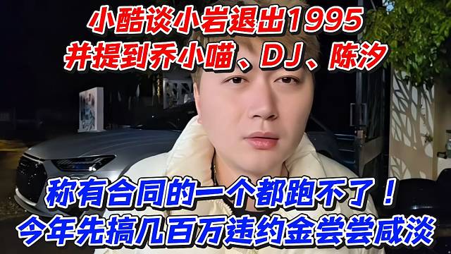 小酷谈小岩退出1995并提到乔小喵、DJ、陈汐！称有合同的一个都跑不了今年先搞几百万违约金尝尝咸淡