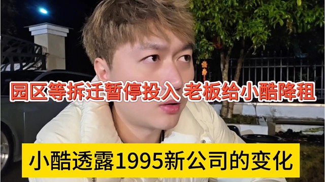 小酷透露1995新公司的变化，园区等拆迁暂停投入，老板给我降租？
