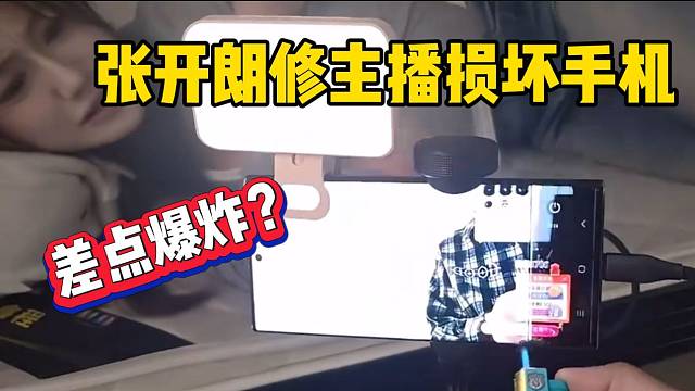 张开朗用打火机修主播手机，竟然差点烧焦？