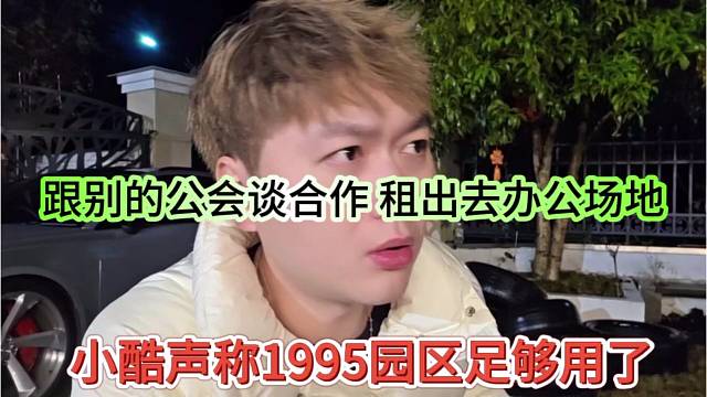 小酷声称1995园区足够用了，跟别的公会谈合作租出去办公场地