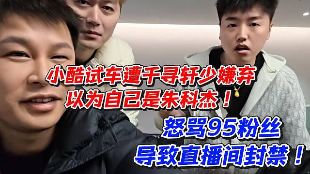 小酷试车遭千寻轩少嫌弃以为自己是朱科杰！怒骂95粉丝导致直播间封禁