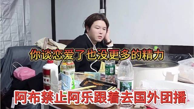 阿布禁止阿乐跟着去国外团播，你谈恋爱了也没更多精力