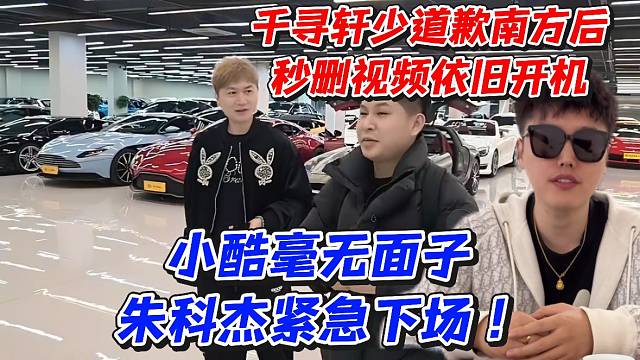 千寻轩少道歉南方后秒删视频依旧开机！小酷毫无面子朱科杰紧急下场