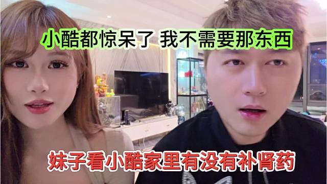 妹子看小酷家里有没有补肾药，小酷惊呆了，我不需要那东西