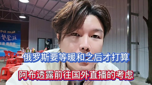 俄罗斯要等暖和之后才打算，阿布透露前往国外直播的考虑！