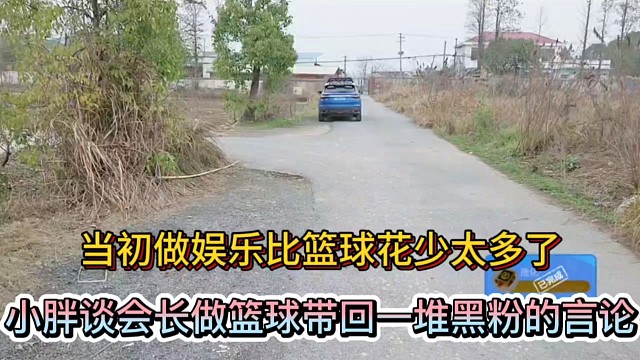 当初做娱乐比篮球花少太多了，小胖谈会长做篮球带回一堆黑粉的言论！