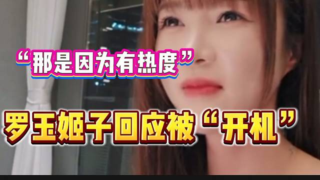 罗玉姬子回应被众主播“开机”，“那是因为有热度”！