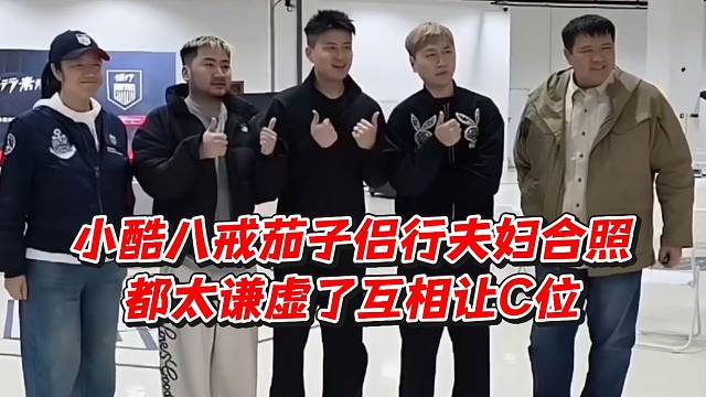 小酷八戒茄子侣行夫妇合照都太谦虚了互相让C位