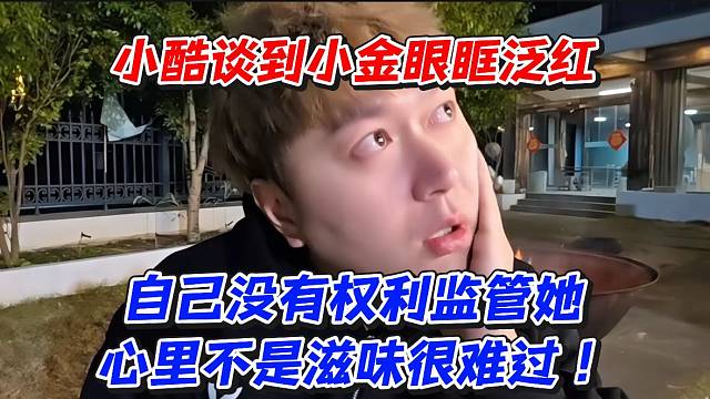 小酷谈到小金眼眶泛红！自己没有权利监管她心里不是滋味很难过