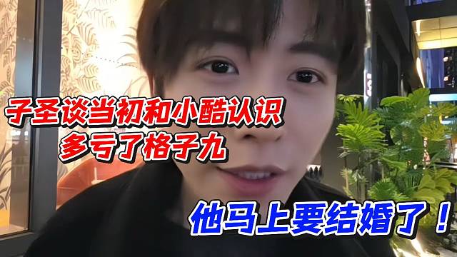 子圣谈当初和小酷认识多亏了格子九！他马上要结婚了