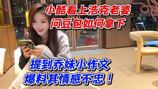 小酷看上浩克老婆问豆包如何拿下！提到乔妹小作文爆料其情感不忠