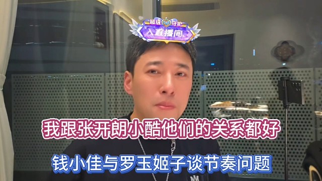 我跟张开朗小酷他们的关系都好，钱小佳与罗玉姬子谈节奏问题！