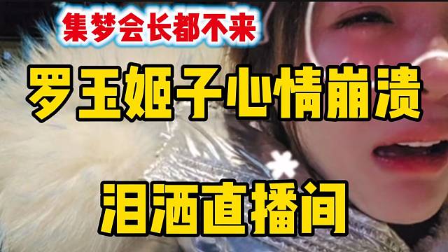 罗玉姬子心情崩溃泪洒直播间，“我都哭了会长都不来看我”！