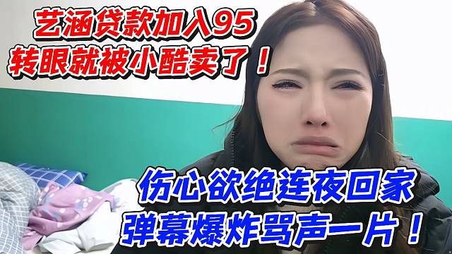 艺涵贷款加入95转眼就被小酷卖了！伤心欲绝连夜回家弹幕爆炸骂声一片