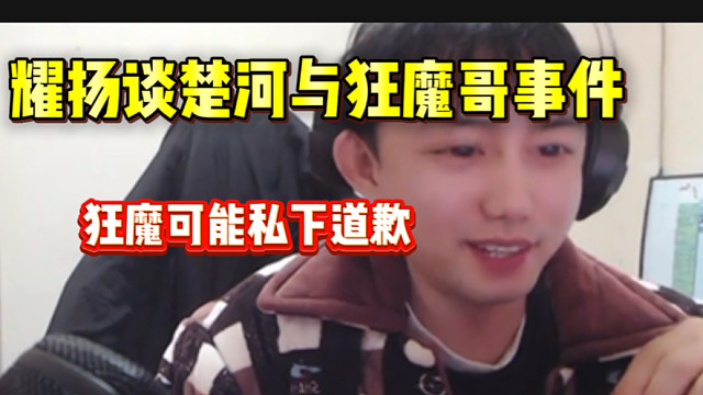 耀扬谈楚河与狂魔哥冲突事件，狂魔有可能已经私下道歉楚河？