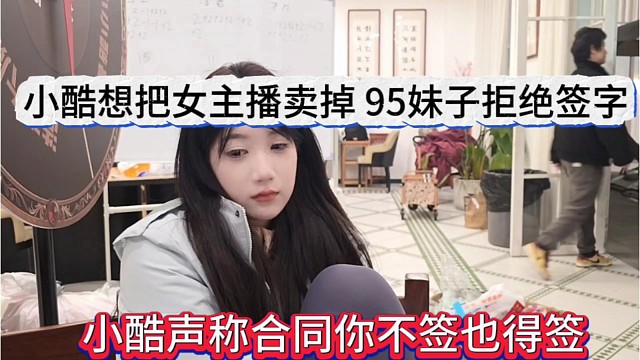小酷声称合同你不签也得签，小酷把女主播卖出去，妹子拒绝签字